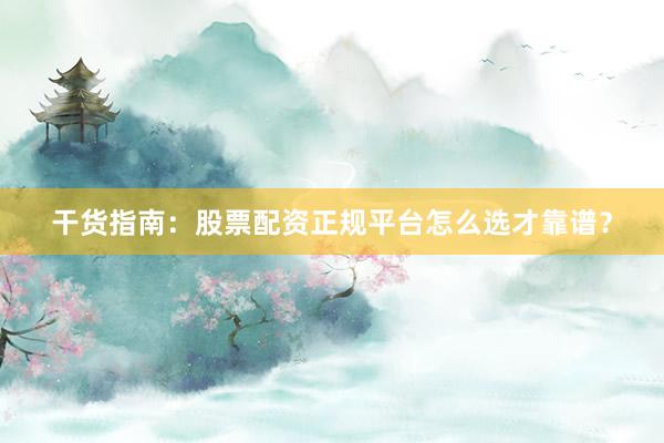 干货指南：股票配资正规平台怎么选才靠谱？
