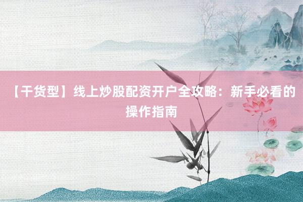 【干货型】线上炒股配资开户全攻略：新手必看的操作指南