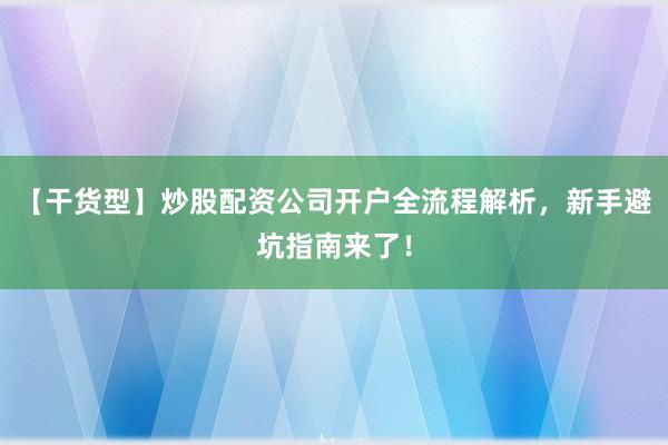 【干货型】炒股配资公司开户全流程解析，新手避坑指南来了！