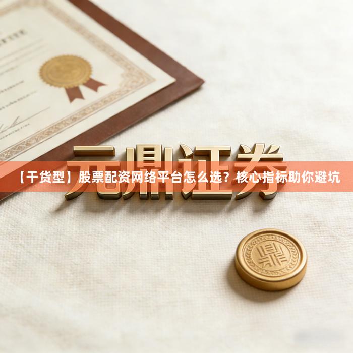【干货型】股票配资网络平台怎么选？核心指标助你避坑