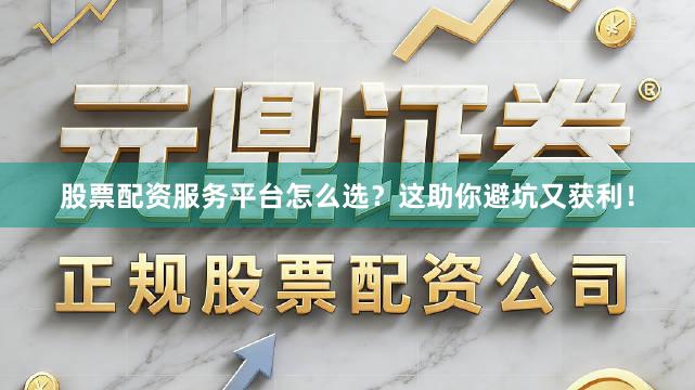 股票配资服务平台怎么选？这助你避坑又获利！