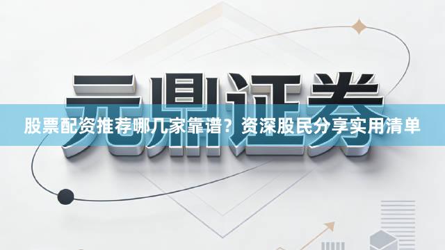 股票配资推荐哪几家靠谱？资深股民分享实用清单
