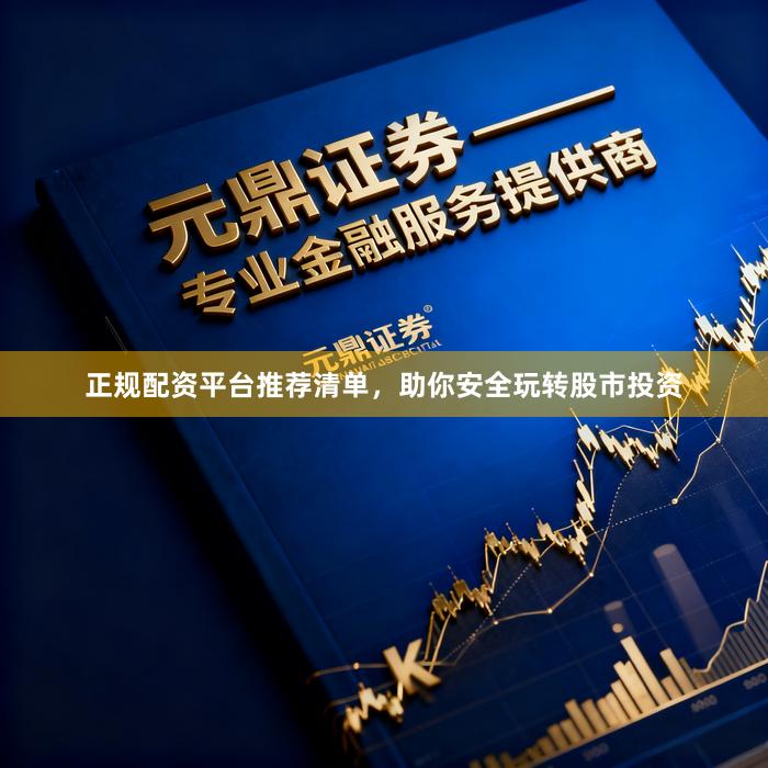 正规配资平台推荐清单，助你安全玩转股市投资