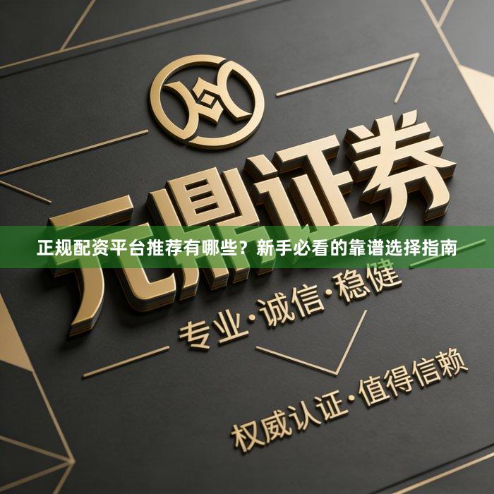 正规配资平台推荐有哪些？新手必看的靠谱选择指南