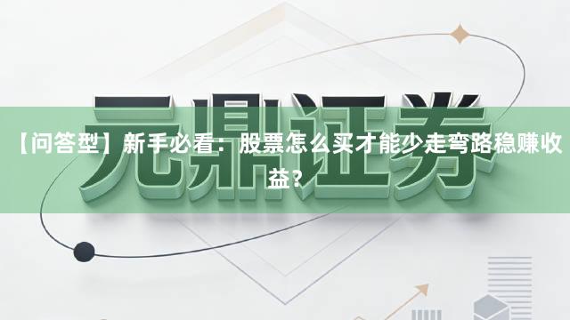 【问答型】新手必看：股票怎么买才能少走弯路稳赚收益？