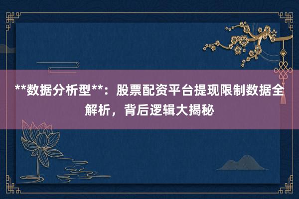 **数据分析型**：股票配资平台提现限制数据全解析，背后逻辑大揭秘