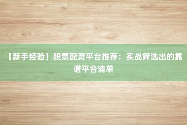 【新手经验】股票配资平台推荐:实战筛选出的靠谱平台清单