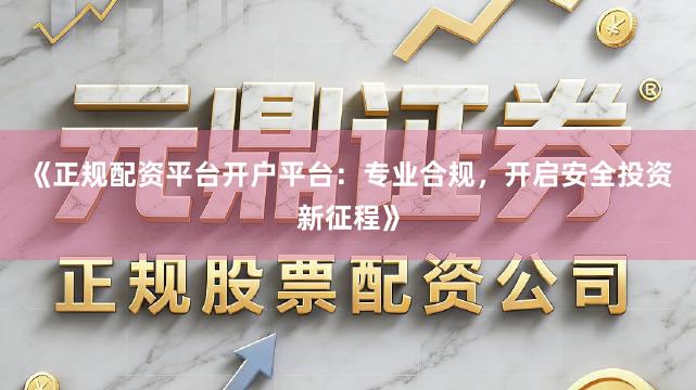 《正规配资平台开户平台:专业合规,开启安全投资新征程》