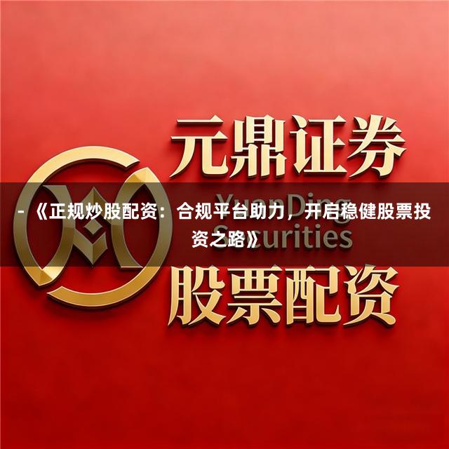 - 《正规炒股配资:合规平台助力,开启稳健股票投资之路》