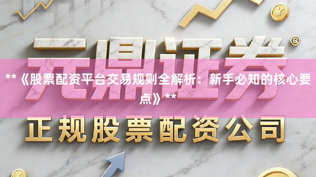 **《股票配资平台交易规则全解析:新手必知的核心要点》**