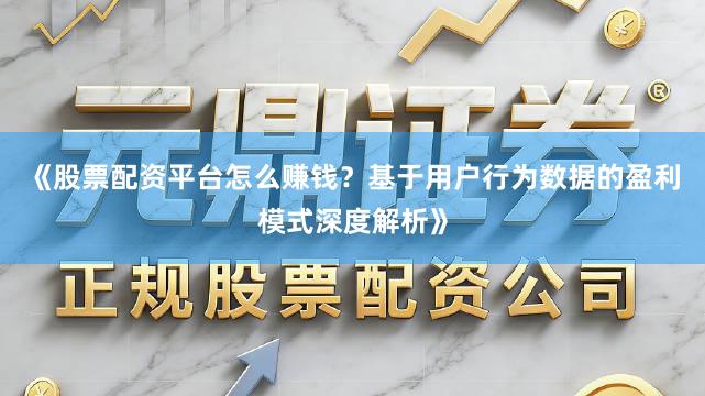 《股票配资平台怎么赚钱?基于用户行为数据的盈利模式深度解析》