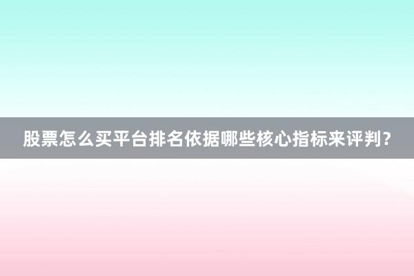 股票怎么买平台排名依据哪些核心指标来评判?