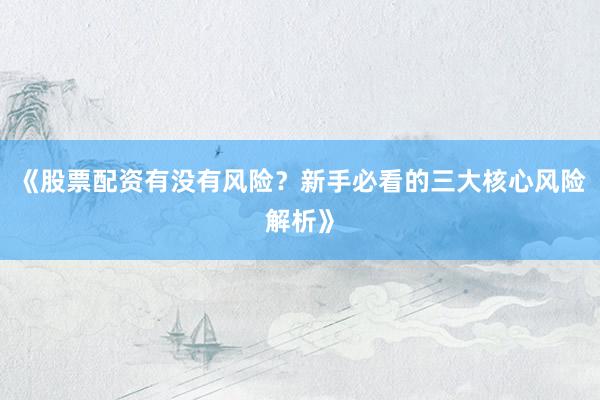 《股票配资有没有风险？新手必看的三大核心风险解析》
