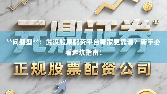 **问题型**:武汉股票配资平台哪家更靠谱?新手必看避坑指南!