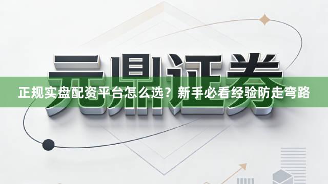 正规实盘配资平台怎么选?新手必看经验防走弯路