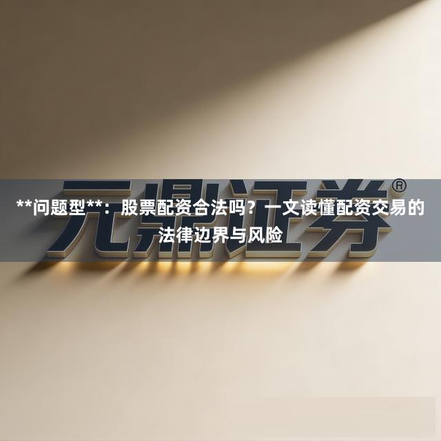 **问题型**：股票配资合法吗？一文读懂配资交易的法律边界与风险