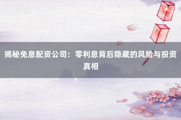 揭秘免息配资公司:零利息背后隐藏的风险与投资真相