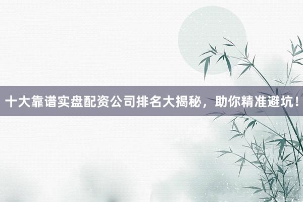 十大靠谱实盘配资公司排名大揭秘,助你精准避坑!