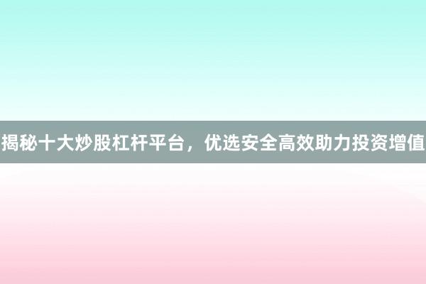 揭秘十大炒股杠杆平台，优选安全高效助力投资增值