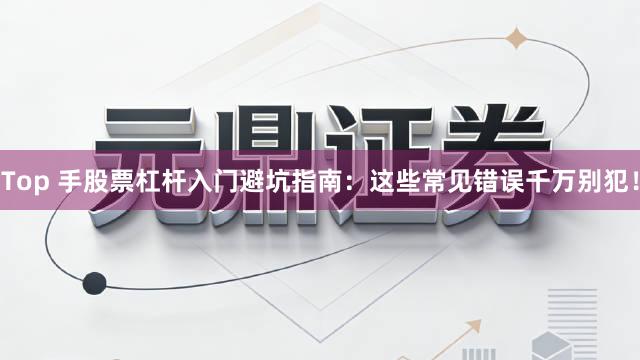 Top 手股票杠杆入门避坑指南：这些常见错误千万别犯！