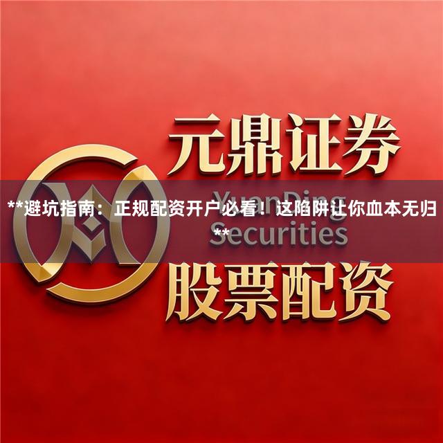 **避坑指南:正规配资开户必看!这陷阱让你血本无归**