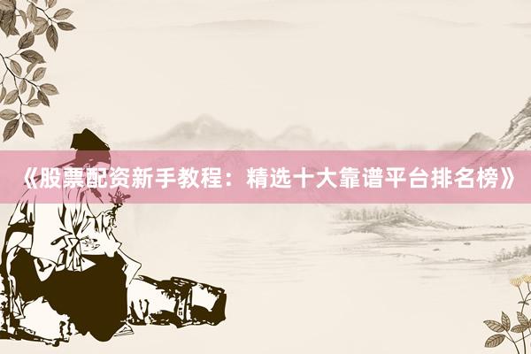 《股票配资新手教程:精选十大靠谱平台排名榜》