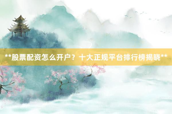 **股票配资怎么开户?十大正规平台排行榜揭晓**
