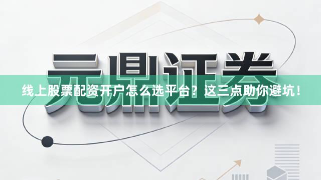 线上股票配资开户怎么选平台?这三点助你避坑!