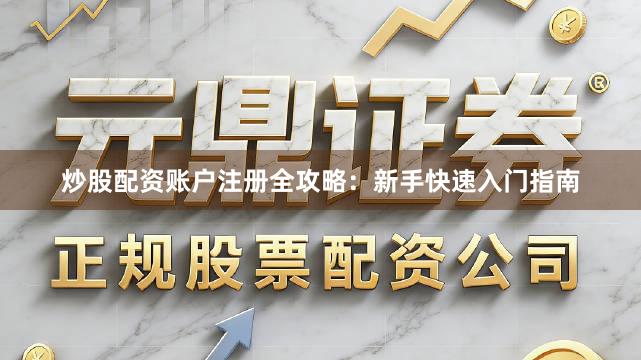 炒股配资账户注册全攻略：新手快速入门指南