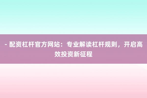 - 配资杠杆官方网站：专业解读杠杆规则，开启高效投资新征程