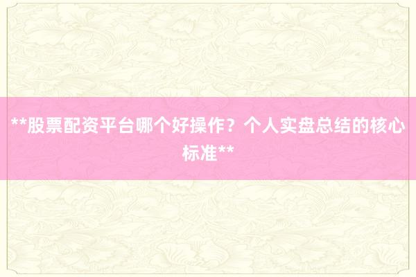 **股票配资平台哪个好操作？个人实盘总结的核心标准**