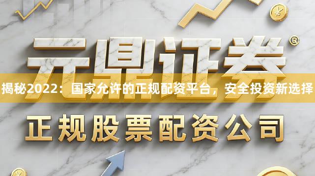 揭秘2022：国家允许的正规配资平台，安全投资新选择