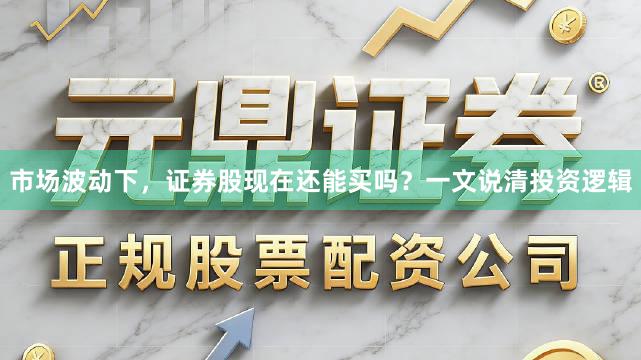 市场波动下，证券股现在还能买吗？一文说清投资逻辑