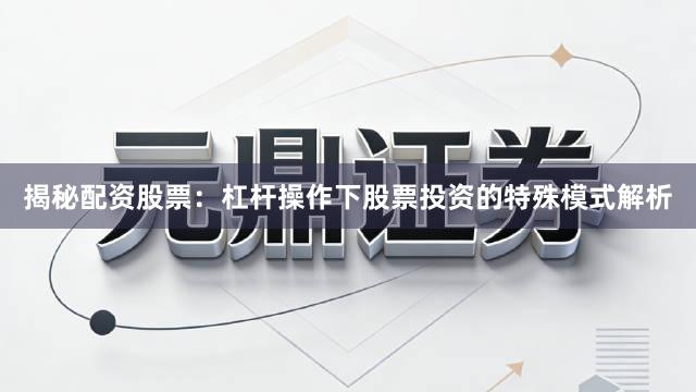 揭秘配资股票：杠杆操作下股票投资的特殊模式解析