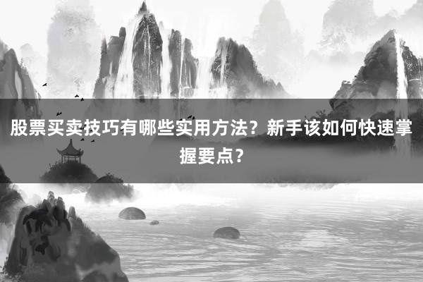 股票买卖技巧有哪些实用方法？新手该如何快速掌握要点？