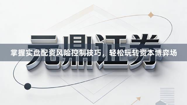 掌握实盘配资风险控制技巧，轻松玩转资本博弈场