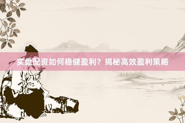 实盘配资如何稳健盈利？揭秘高效盈利策略