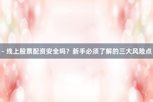 - 线上股票配资安全吗？新手必须了解的三大风险点