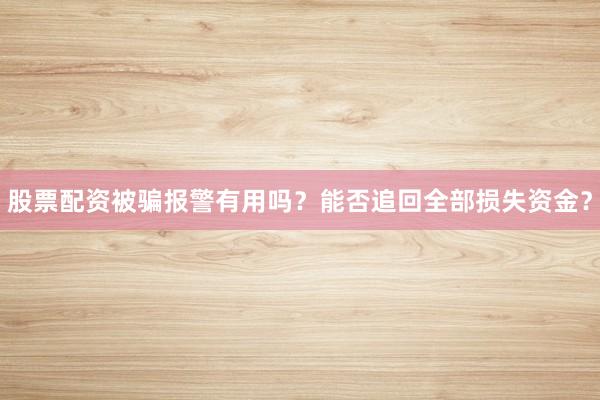 股票配资被骗报警有用吗？能否追回全部损失资金？