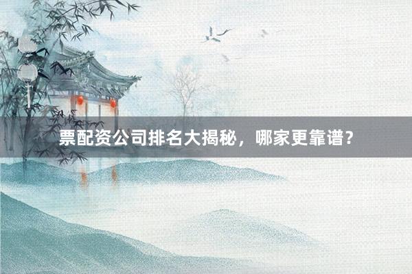 票配资公司排名大揭秘，哪家更靠谱？