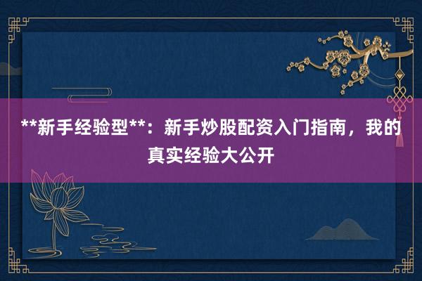 **新手经验型**：新手炒股配资入门指南，我的真实经验大公开