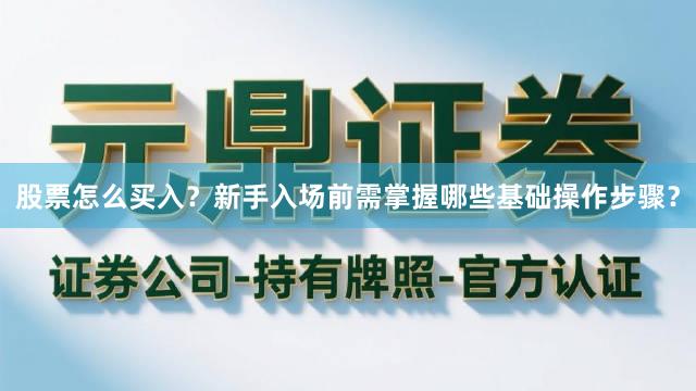 股票怎么买入？新手入场前需掌握哪些基础操作步骤？