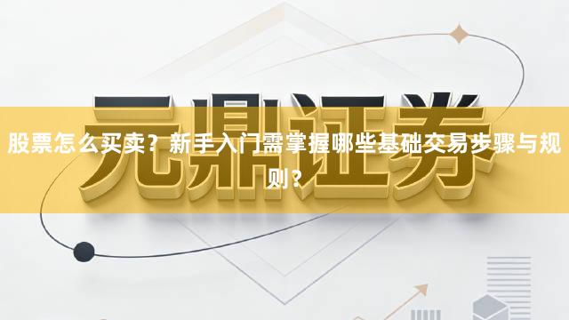 股票怎么买卖？新手入门需掌握哪些基础交易步骤与规则？