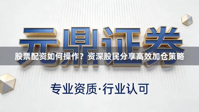 股票配资如何操作？资深股民分享高效加仓策略