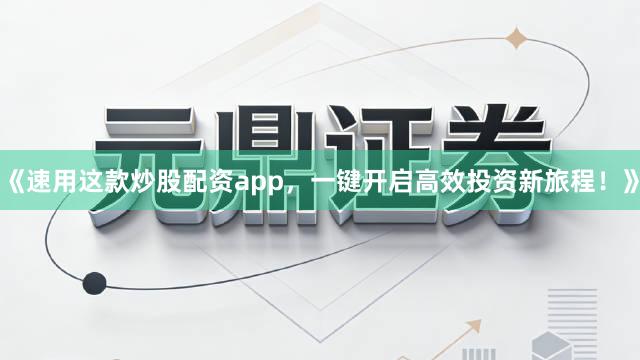 《速用这款炒股配资app，一键开启高效投资新旅程！》