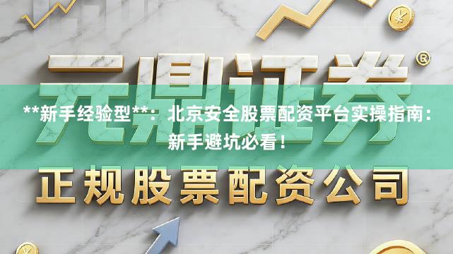 **新手经验型**：北京安全股票配资平台实操指南：新手避坑必看！