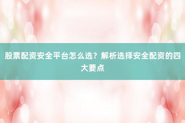 股票配资安全平台怎么选？解析选择安全配资的四大要点