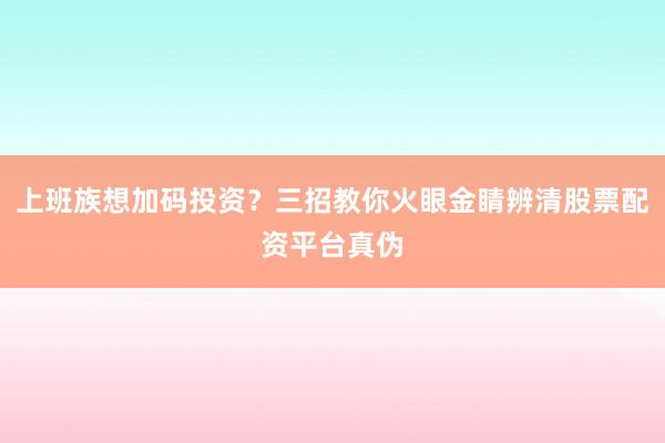 上班族想加码投资？三招教你火眼金睛辨清股票配资平台真伪