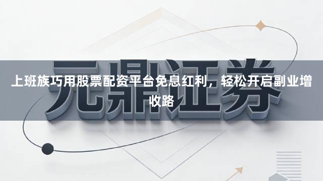 上班族巧用股票配资平台免息红利，轻松开启副业增收路