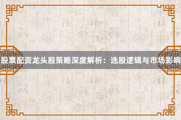 股票配资龙头股策略深度解析：选股逻辑与市场影响